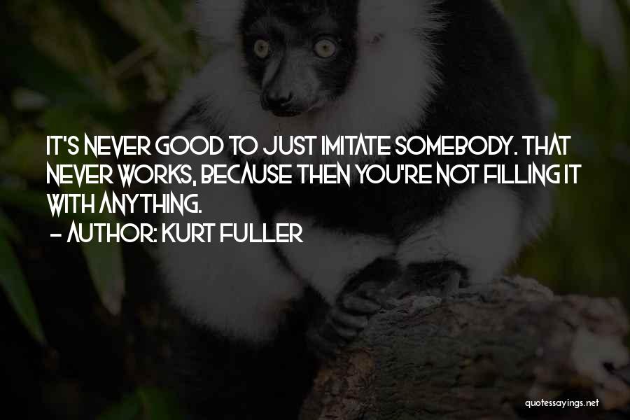 Kurt Fuller Quotes: It's Never Good To Just Imitate Somebody. That Never Works, Because Then You're Not Filling It With Anything.