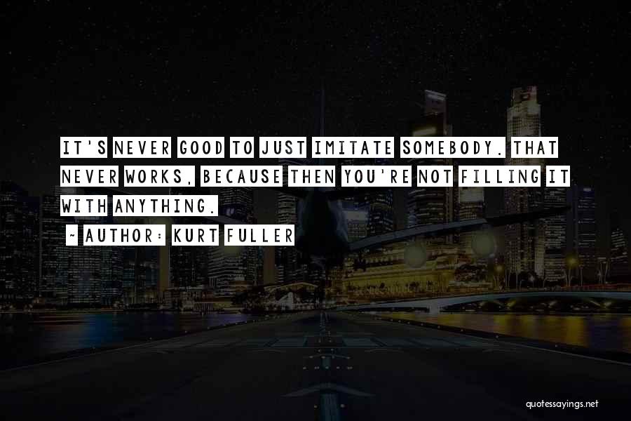 Kurt Fuller Quotes: It's Never Good To Just Imitate Somebody. That Never Works, Because Then You're Not Filling It With Anything.