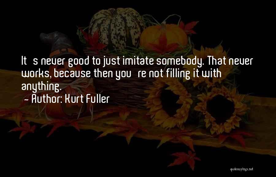 Kurt Fuller Quotes: It's Never Good To Just Imitate Somebody. That Never Works, Because Then You're Not Filling It With Anything.