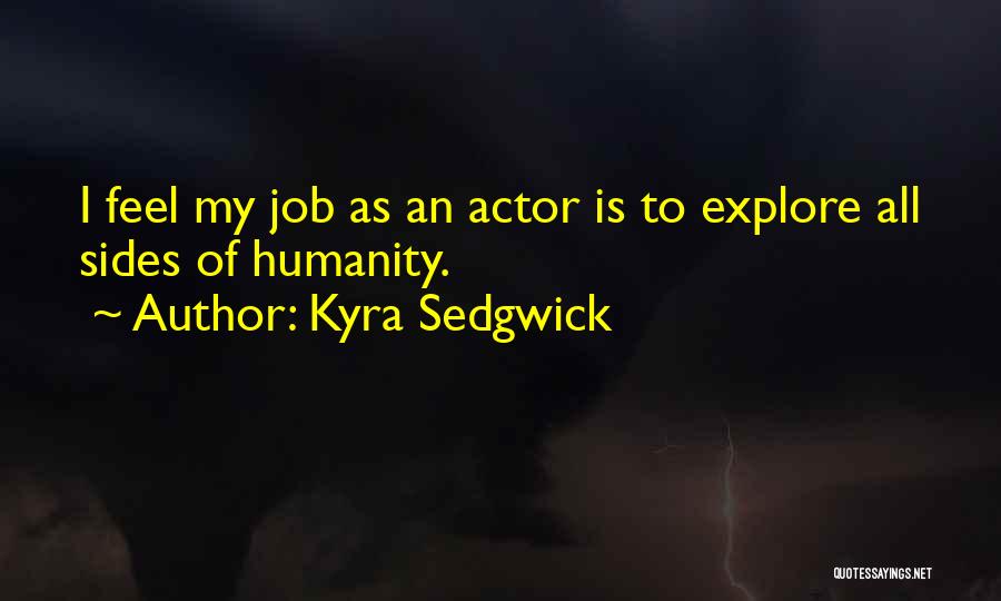 Kyra Sedgwick Quotes: I Feel My Job As An Actor Is To Explore All Sides Of Humanity.