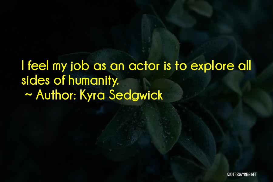 Kyra Sedgwick Quotes: I Feel My Job As An Actor Is To Explore All Sides Of Humanity.