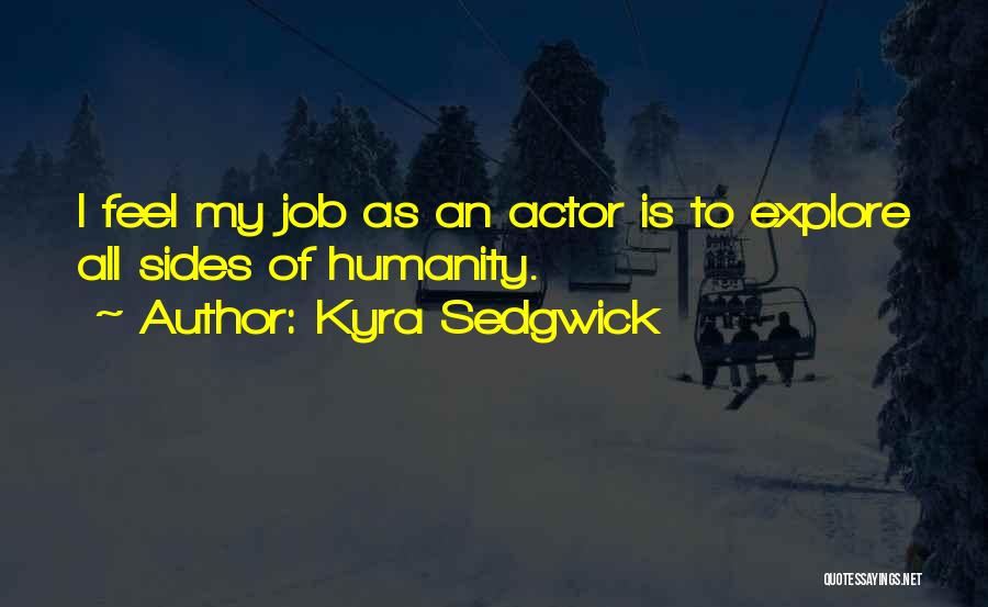 Kyra Sedgwick Quotes: I Feel My Job As An Actor Is To Explore All Sides Of Humanity.