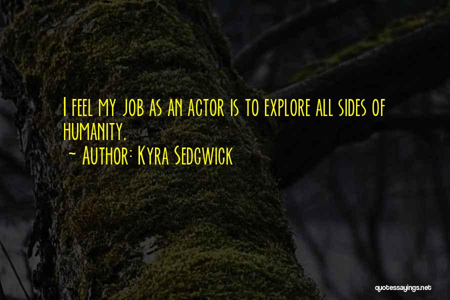 Kyra Sedgwick Quotes: I Feel My Job As An Actor Is To Explore All Sides Of Humanity.