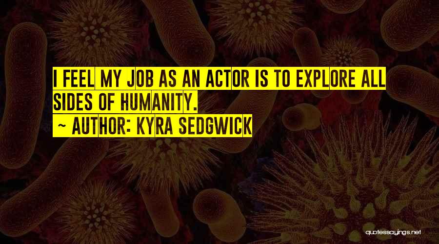 Kyra Sedgwick Quotes: I Feel My Job As An Actor Is To Explore All Sides Of Humanity.