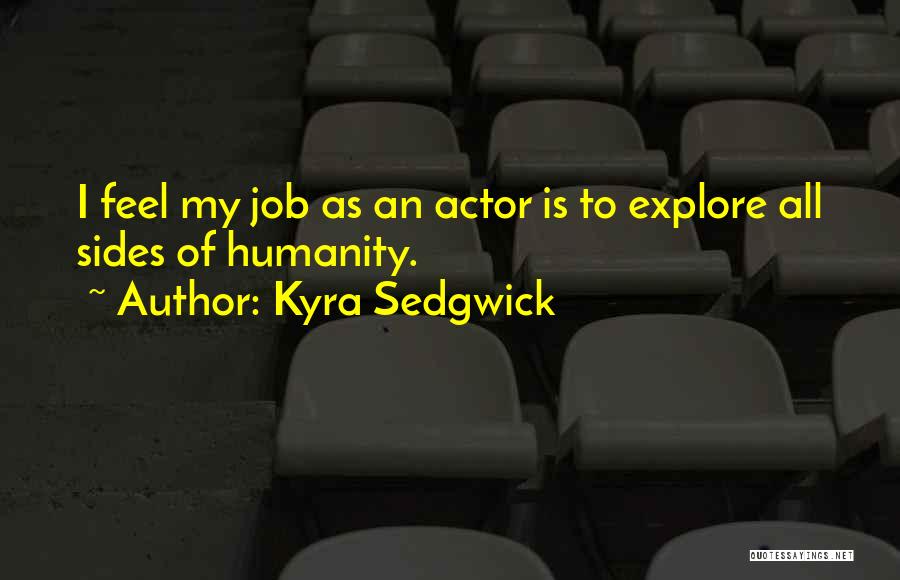 Kyra Sedgwick Quotes: I Feel My Job As An Actor Is To Explore All Sides Of Humanity.