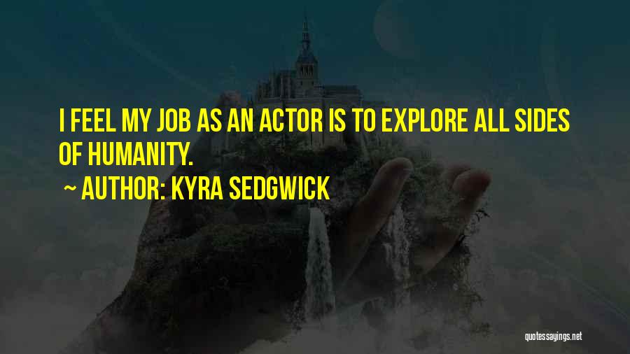 Kyra Sedgwick Quotes: I Feel My Job As An Actor Is To Explore All Sides Of Humanity.