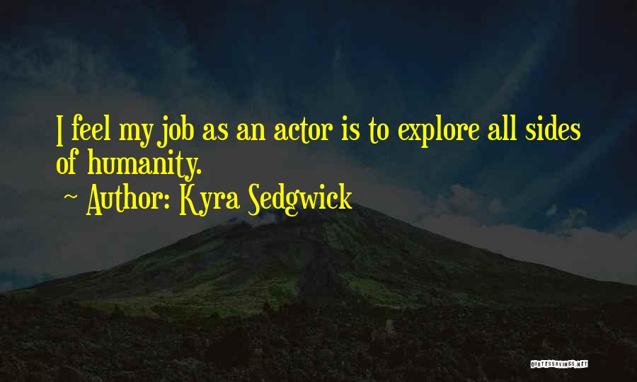 Kyra Sedgwick Quotes: I Feel My Job As An Actor Is To Explore All Sides Of Humanity.