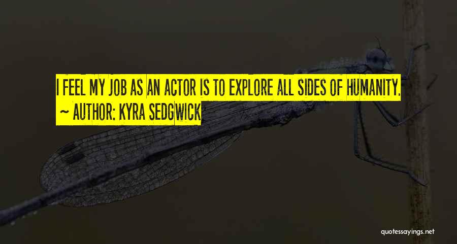 Kyra Sedgwick Quotes: I Feel My Job As An Actor Is To Explore All Sides Of Humanity.