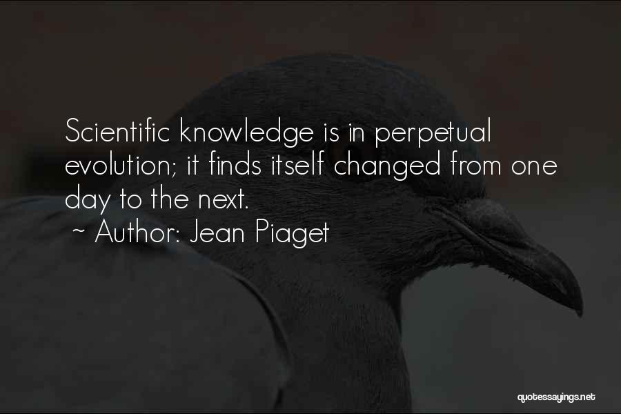 Jean Piaget Quotes: Scientific Knowledge Is In Perpetual Evolution; It Finds Itself Changed From One Day To The Next.