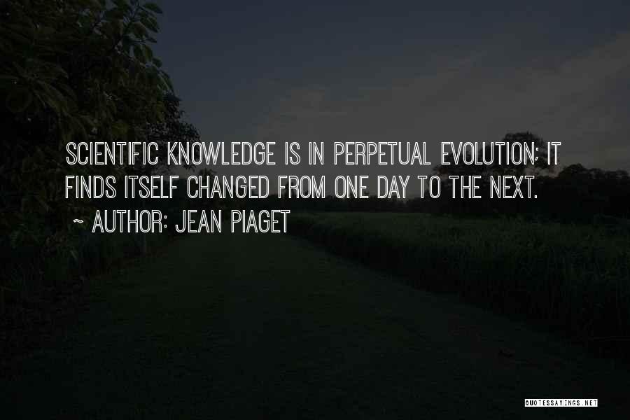 Jean Piaget Quotes: Scientific Knowledge Is In Perpetual Evolution; It Finds Itself Changed From One Day To The Next.