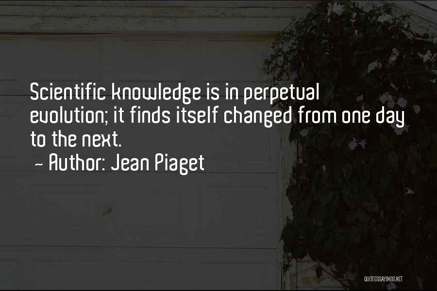 Jean Piaget Quotes: Scientific Knowledge Is In Perpetual Evolution; It Finds Itself Changed From One Day To The Next.