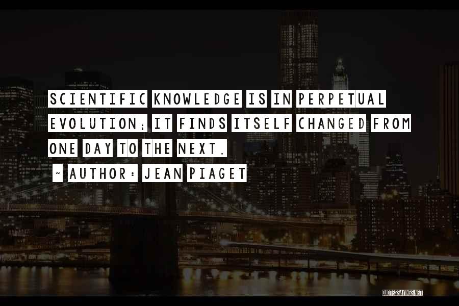 Jean Piaget Quotes: Scientific Knowledge Is In Perpetual Evolution; It Finds Itself Changed From One Day To The Next.