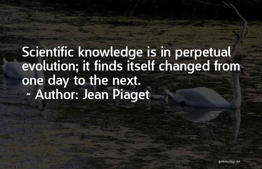Jean Piaget Quotes: Scientific Knowledge Is In Perpetual Evolution; It Finds Itself Changed From One Day To The Next.