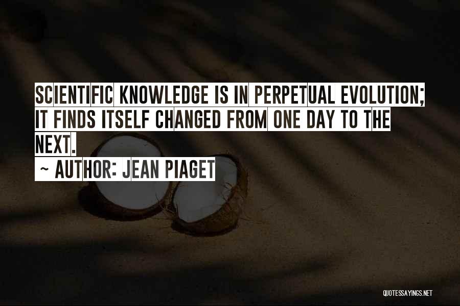 Jean Piaget Quotes: Scientific Knowledge Is In Perpetual Evolution; It Finds Itself Changed From One Day To The Next.