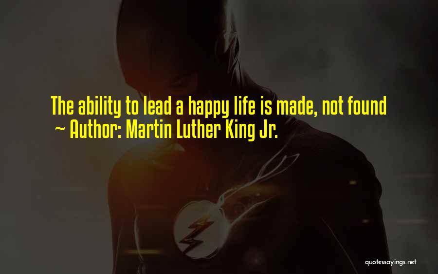 Martin Luther King Jr. Quotes: The Ability To Lead A Happy Life Is Made, Not Found
