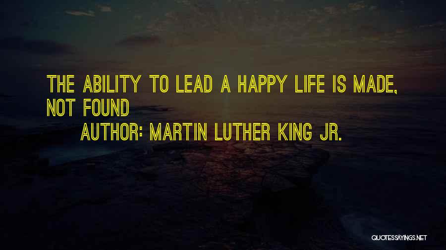 Martin Luther King Jr. Quotes: The Ability To Lead A Happy Life Is Made, Not Found