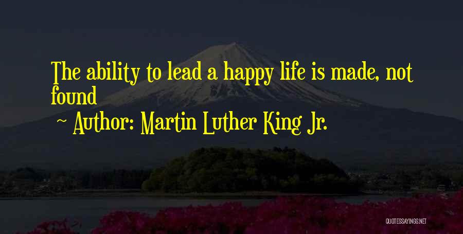 Martin Luther King Jr. Quotes: The Ability To Lead A Happy Life Is Made, Not Found