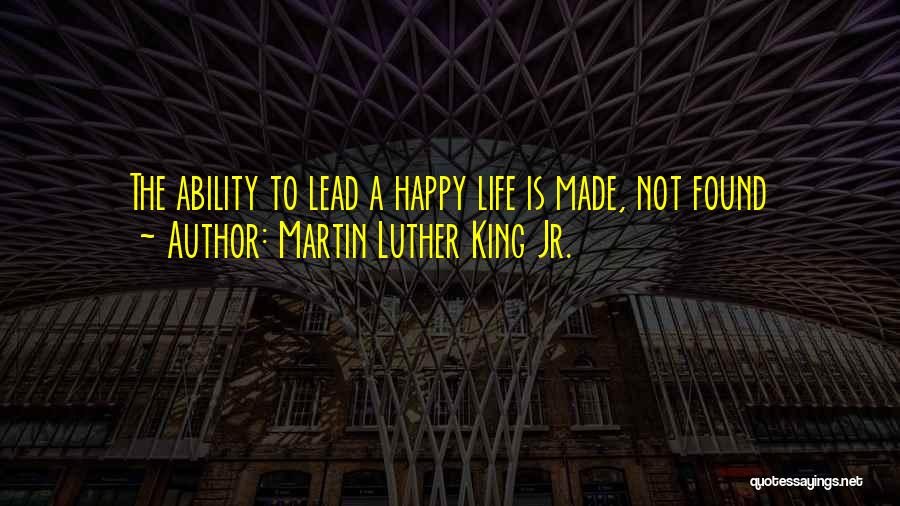 Martin Luther King Jr. Quotes: The Ability To Lead A Happy Life Is Made, Not Found