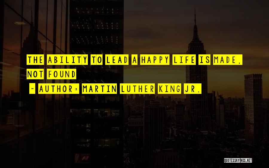 Martin Luther King Jr. Quotes: The Ability To Lead A Happy Life Is Made, Not Found