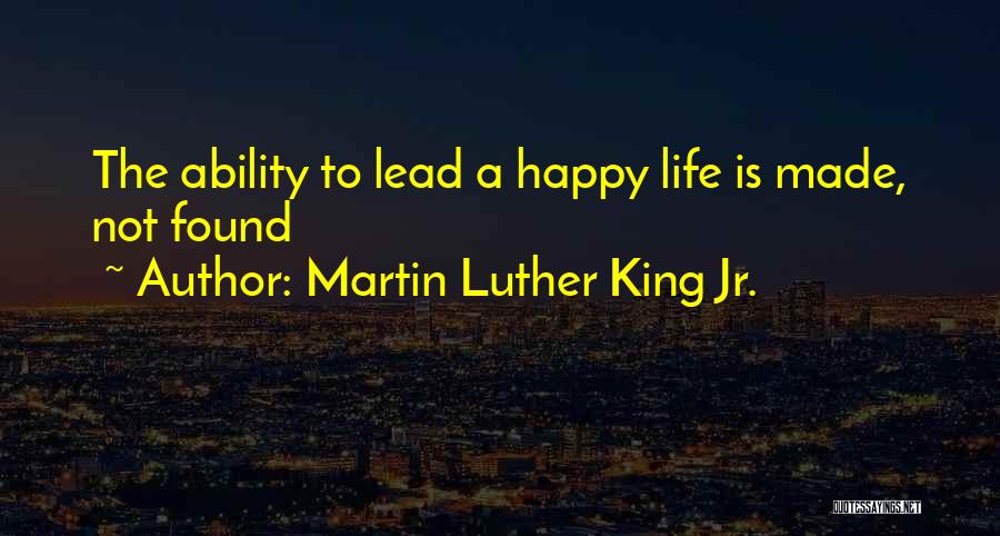 Martin Luther King Jr. Quotes: The Ability To Lead A Happy Life Is Made, Not Found