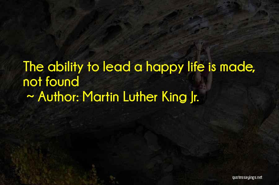 Martin Luther King Jr. Quotes: The Ability To Lead A Happy Life Is Made, Not Found