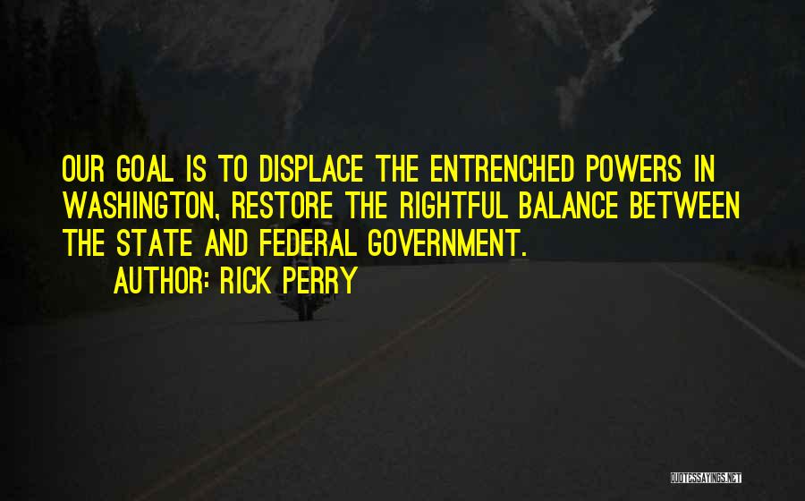 Rick Perry Quotes: Our Goal Is To Displace The Entrenched Powers In Washington, Restore The Rightful Balance Between The State And Federal Government.