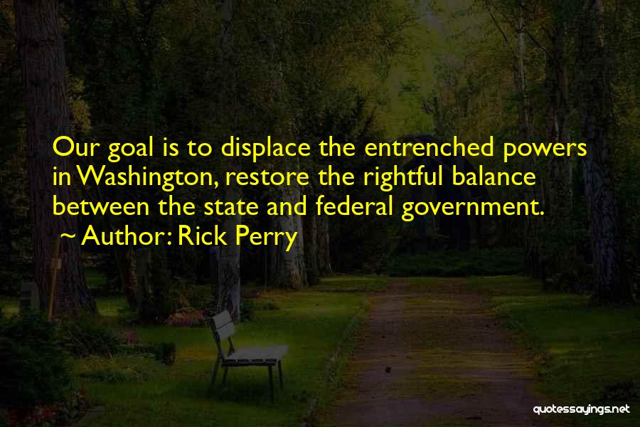 Rick Perry Quotes: Our Goal Is To Displace The Entrenched Powers In Washington, Restore The Rightful Balance Between The State And Federal Government.