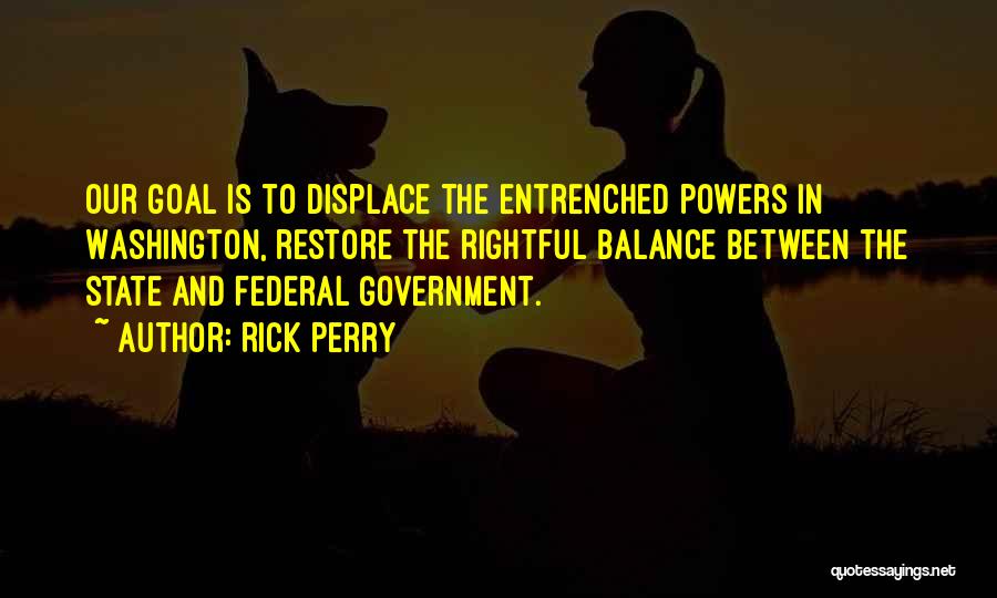 Rick Perry Quotes: Our Goal Is To Displace The Entrenched Powers In Washington, Restore The Rightful Balance Between The State And Federal Government.