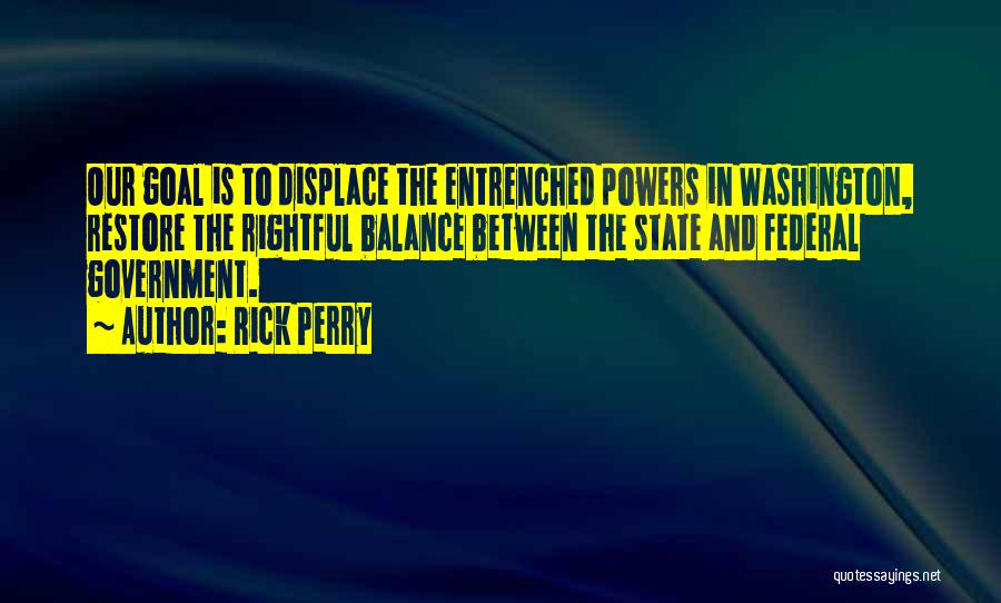 Rick Perry Quotes: Our Goal Is To Displace The Entrenched Powers In Washington, Restore The Rightful Balance Between The State And Federal Government.