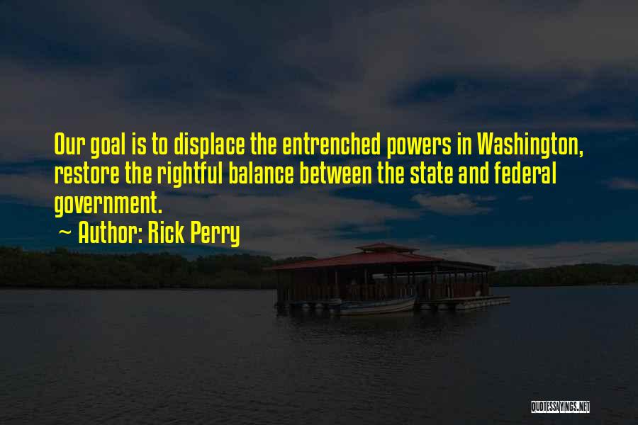 Rick Perry Quotes: Our Goal Is To Displace The Entrenched Powers In Washington, Restore The Rightful Balance Between The State And Federal Government.