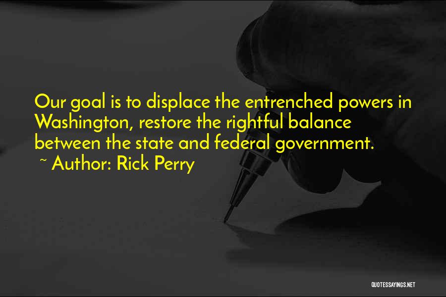 Rick Perry Quotes: Our Goal Is To Displace The Entrenched Powers In Washington, Restore The Rightful Balance Between The State And Federal Government.