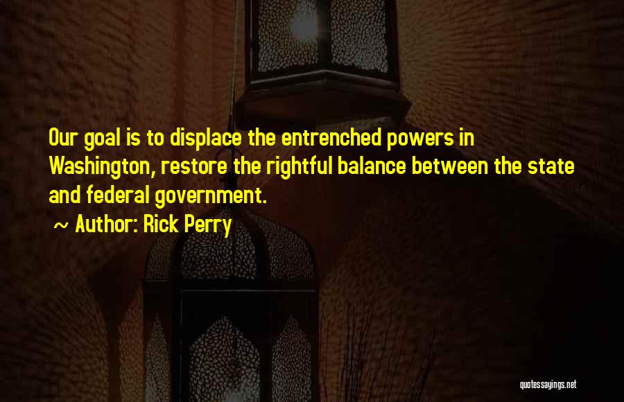 Rick Perry Quotes: Our Goal Is To Displace The Entrenched Powers In Washington, Restore The Rightful Balance Between The State And Federal Government.