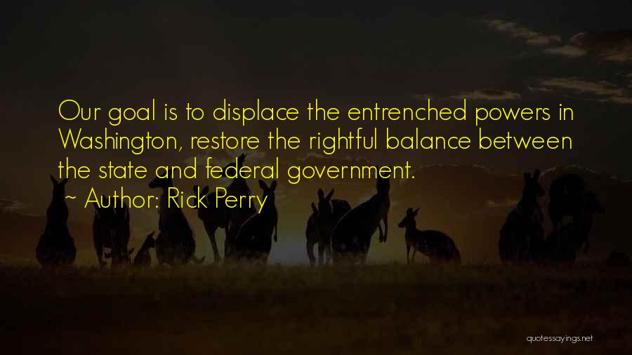 Rick Perry Quotes: Our Goal Is To Displace The Entrenched Powers In Washington, Restore The Rightful Balance Between The State And Federal Government.