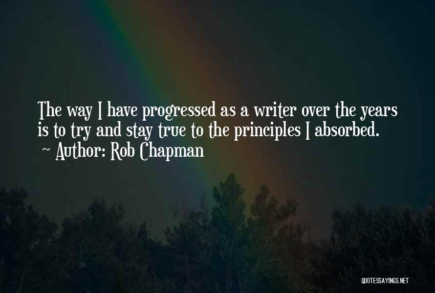 Rob Chapman Quotes: The Way I Have Progressed As A Writer Over The Years Is To Try And Stay True To The Principles