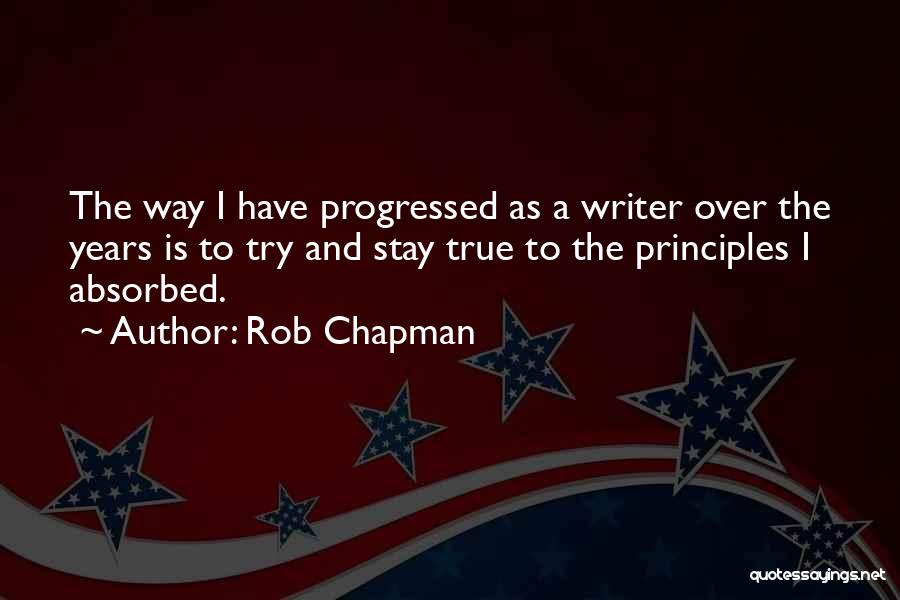 Rob Chapman Quotes: The Way I Have Progressed As A Writer Over The Years Is To Try And Stay True To The Principles