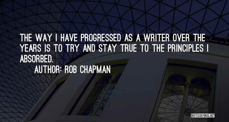 Rob Chapman Quotes: The Way I Have Progressed As A Writer Over The Years Is To Try And Stay True To The Principles