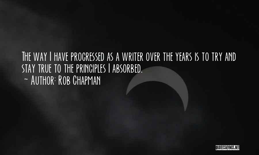 Rob Chapman Quotes: The Way I Have Progressed As A Writer Over The Years Is To Try And Stay True To The Principles