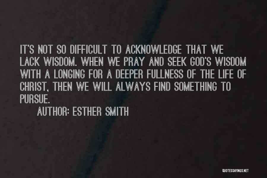 Esther Smith Quotes: It's Not So Difficult To Acknowledge That We Lack Wisdom. When We Pray And Seek God's Wisdom With A Longing