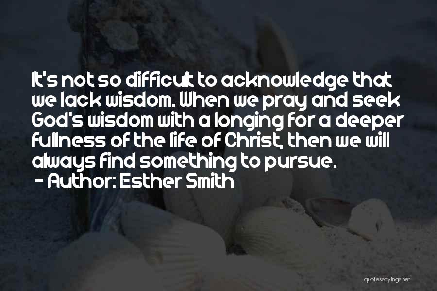 Esther Smith Quotes: It's Not So Difficult To Acknowledge That We Lack Wisdom. When We Pray And Seek God's Wisdom With A Longing