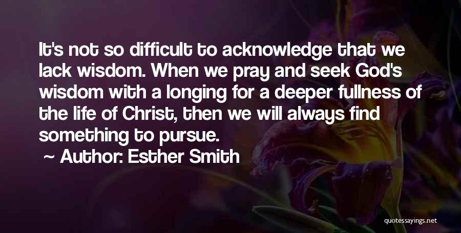 Esther Smith Quotes: It's Not So Difficult To Acknowledge That We Lack Wisdom. When We Pray And Seek God's Wisdom With A Longing