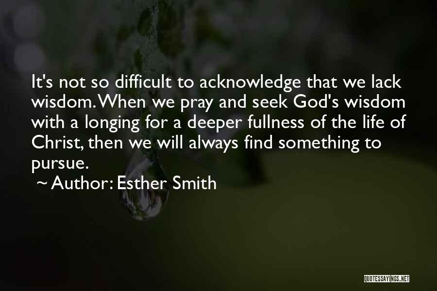 Esther Smith Quotes: It's Not So Difficult To Acknowledge That We Lack Wisdom. When We Pray And Seek God's Wisdom With A Longing