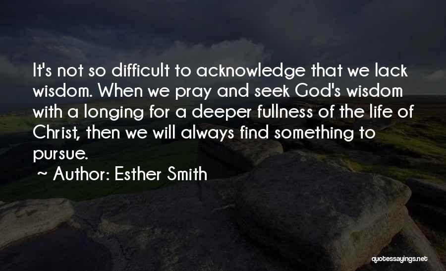 Esther Smith Quotes: It's Not So Difficult To Acknowledge That We Lack Wisdom. When We Pray And Seek God's Wisdom With A Longing