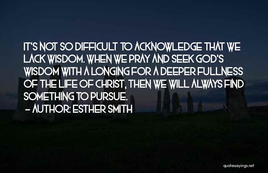 Esther Smith Quotes: It's Not So Difficult To Acknowledge That We Lack Wisdom. When We Pray And Seek God's Wisdom With A Longing