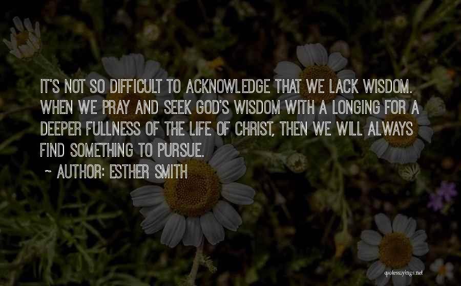 Esther Smith Quotes: It's Not So Difficult To Acknowledge That We Lack Wisdom. When We Pray And Seek God's Wisdom With A Longing