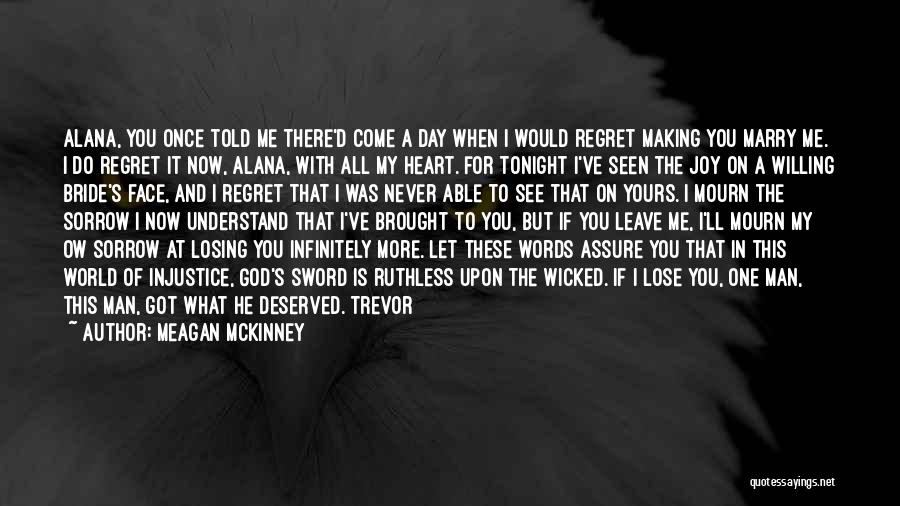 Meagan McKinney Quotes: Alana, You Once Told Me There'd Come A Day When I Would Regret Making You Marry Me. I Do Regret