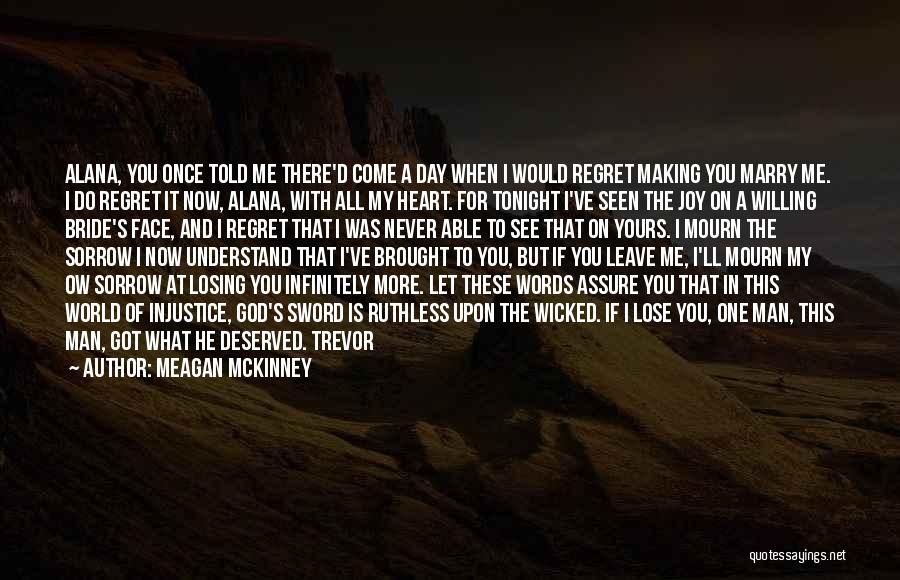 Meagan McKinney Quotes: Alana, You Once Told Me There'd Come A Day When I Would Regret Making You Marry Me. I Do Regret