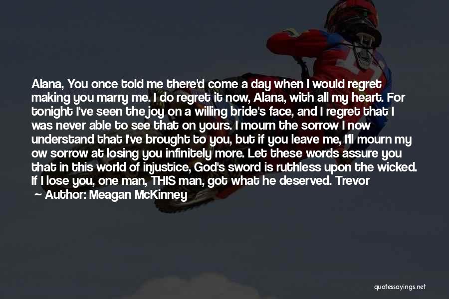 Meagan McKinney Quotes: Alana, You Once Told Me There'd Come A Day When I Would Regret Making You Marry Me. I Do Regret