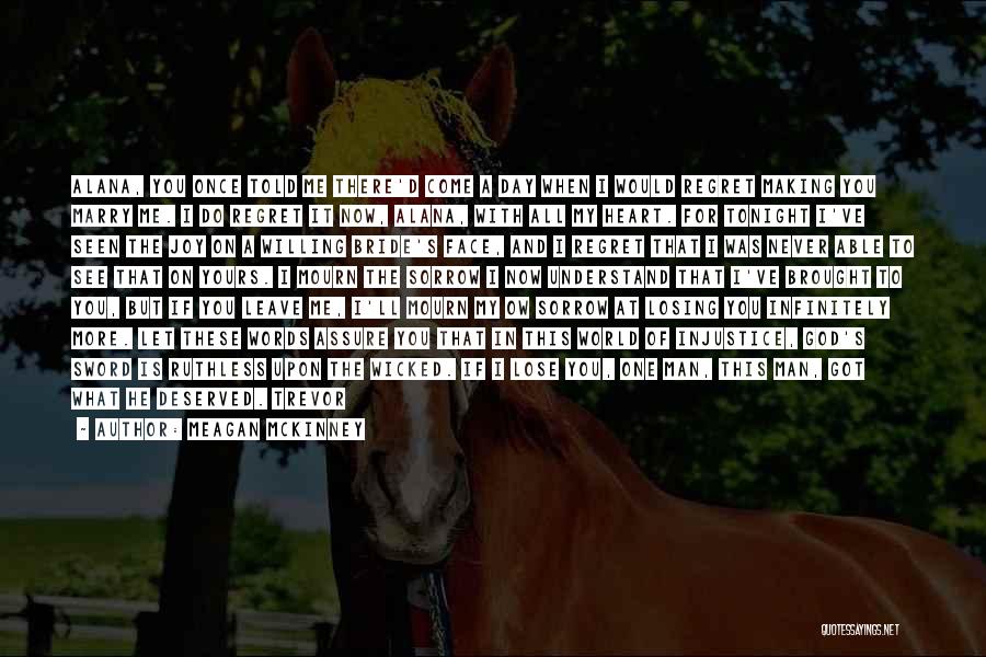 Meagan McKinney Quotes: Alana, You Once Told Me There'd Come A Day When I Would Regret Making You Marry Me. I Do Regret