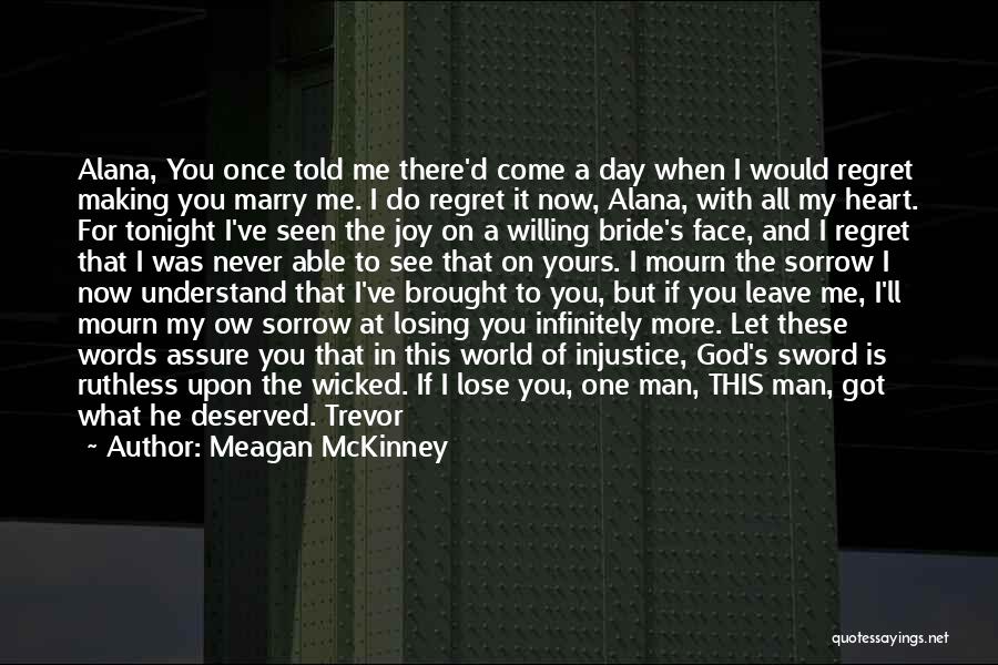 Meagan McKinney Quotes: Alana, You Once Told Me There'd Come A Day When I Would Regret Making You Marry Me. I Do Regret