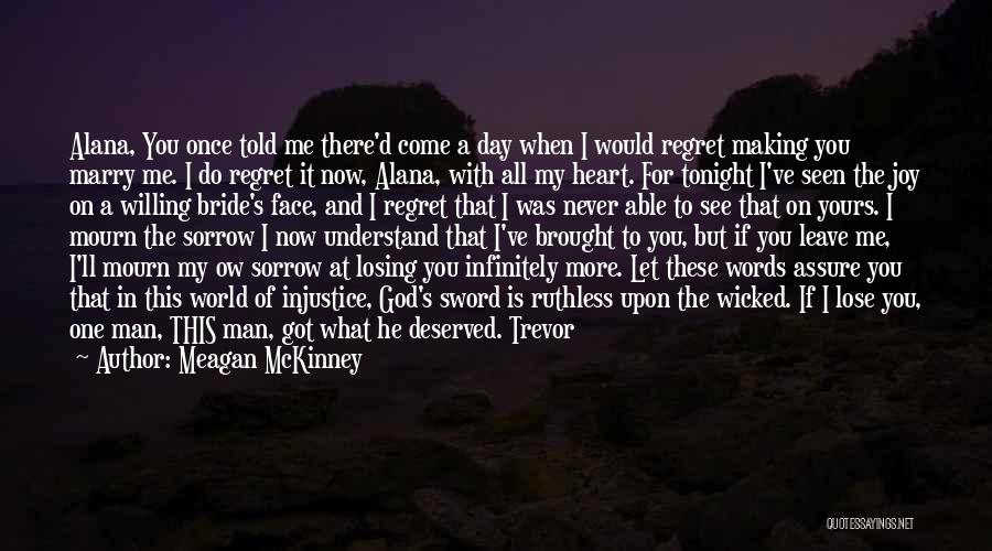 Meagan McKinney Quotes: Alana, You Once Told Me There'd Come A Day When I Would Regret Making You Marry Me. I Do Regret